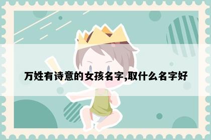万姓有诗意的女孩名字,取什么名字好