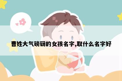 曹姓大气磅礴的女孩名字,取什么名字好