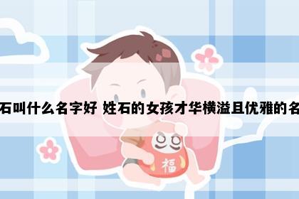 姓石叫什么名字好 姓石的女孩才华横溢且优雅的名字