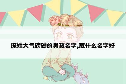 庞姓大气磅礴的男孩名字,取什么名字好