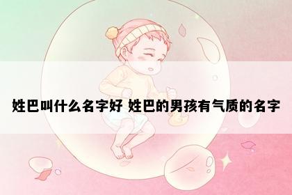 姓巴叫什么名字好 姓巴的男孩有气质的名字