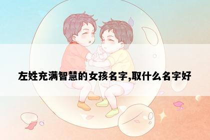 左姓充满智慧的女孩名字,取什么名字好