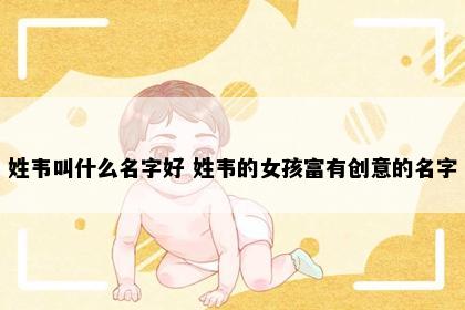 姓韦叫什么名字好 姓韦的女孩富有创意的名字