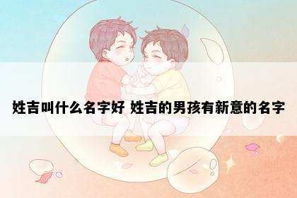 姓吉叫什么名字好 姓吉的男孩有新意的名字