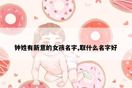 钟姓有新意的女孩名字,取什么名字好