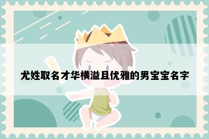尤姓取名才华横溢且优雅的男宝宝名字