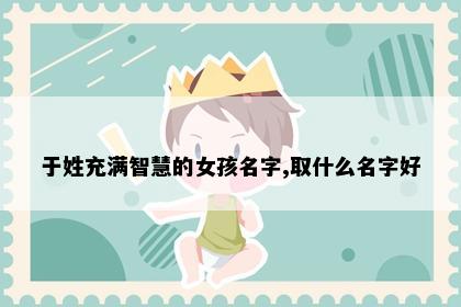 于姓充满智慧的女孩名字,取什么名字好