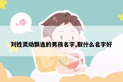 刘姓灵动飘逸的男孩名字,取什么名字好
