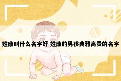 姓康叫什么名字好 姓康的男孩典雅高贵的名字