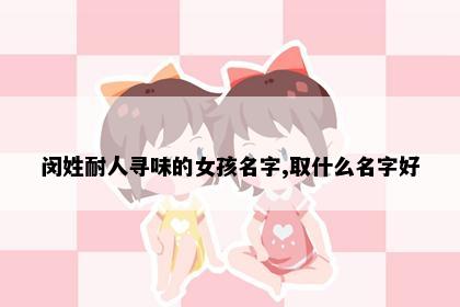 闵姓耐人寻味的女孩名字,取什么名字好