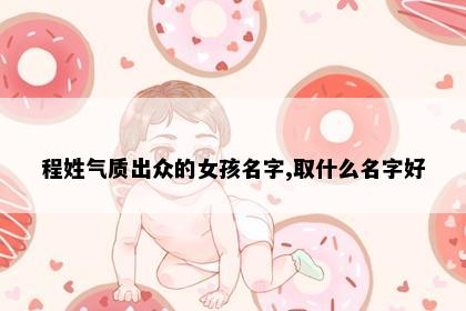 程姓气质出众的女孩名字,取什么名字好