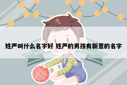 姓严叫什么名字好 姓严的男孩有新意的名字