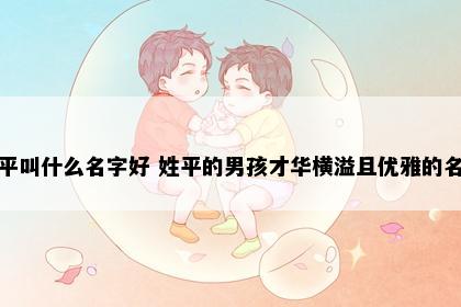 姓平叫什么名字好 姓平的男孩才华横溢且优雅的名字