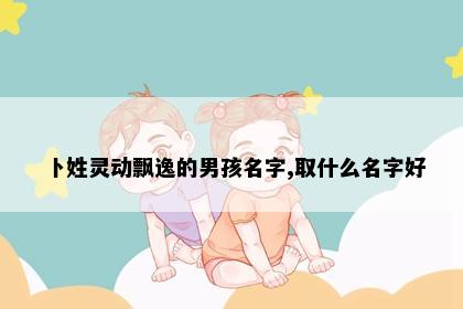 卜姓灵动飘逸的男孩名字,取什么名字好