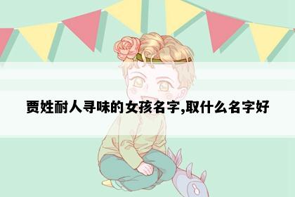 贾姓耐人寻味的女孩名字,取什么名字好