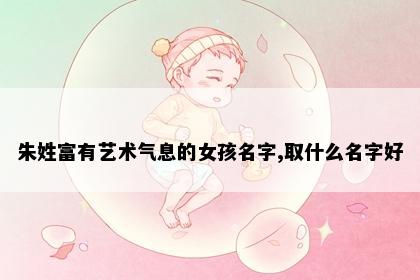 朱姓富有艺术气息的女孩名字,取什么名字好