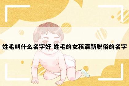 姓毛叫什么名字好 姓毛的女孩清新脱俗的名字