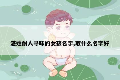 湛姓耐人寻味的女孩名字,取什么名字好