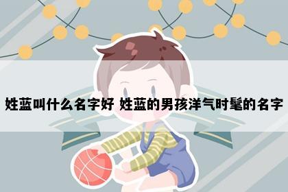 姓蓝叫什么名字好 姓蓝的男孩洋气时髦的名字