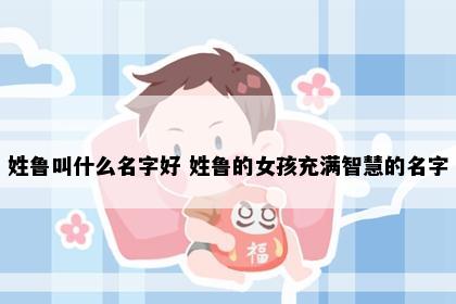姓鲁叫什么名字好 姓鲁的女孩充满智慧的名字
