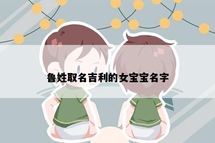 鲁姓取名吉利的女宝宝名字