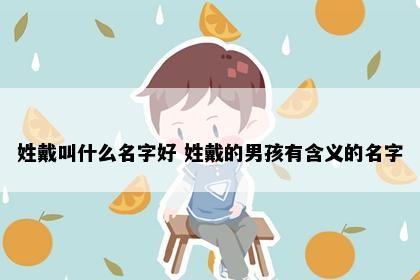 姓戴叫什么名字好 姓戴的男孩有含义的名字
