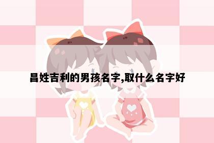 昌姓吉利的男孩名字,取什么名字好