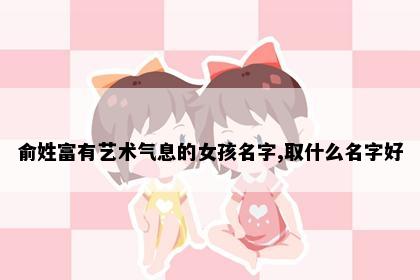 俞姓富有艺术气息的女孩名字,取什么名字好