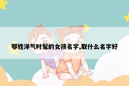 鄂姓洋气时髦的女孩名字,取什么名字好