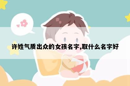 许姓气质出众的女孩名字,取什么名字好