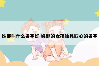 姓邹叫什么名字好 姓邹的女孩独具匠心的名字