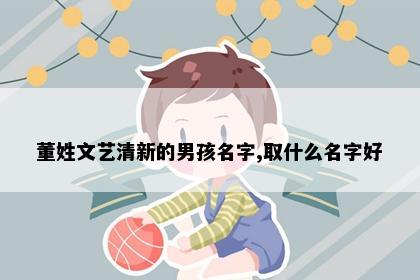 董姓文艺清新的男孩名字,取什么名字好