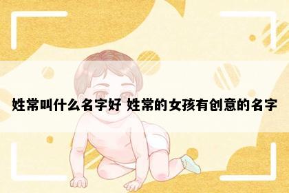 姓常叫什么名字好 姓常的女孩有创意的名字