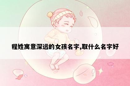 程姓寓意深远的女孩名字,取什么名字好