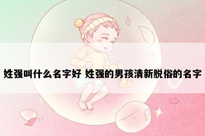 姓强叫什么名字好 姓强的男孩清新脱俗的名字