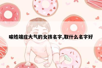 喻姓端庄大气的女孩名字,取什么名字好