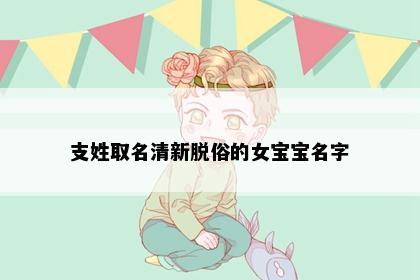 支姓取名清新脱俗的女宝宝名字