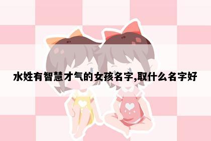 水姓有智慧才气的女孩名字,取什么名字好