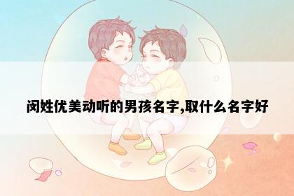 闵姓优美动听的男孩名字,取什么名字好