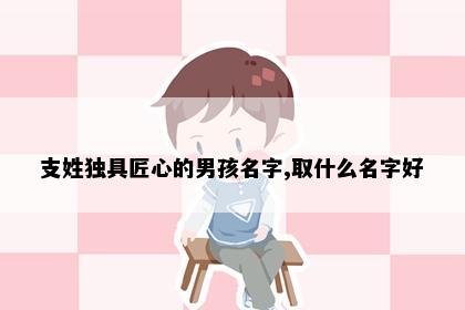 支姓独具匠心的男孩名字,取什么名字好