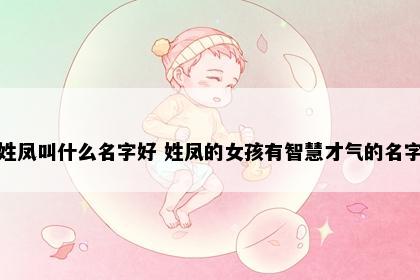 姓凤叫什么名字好 姓凤的女孩有智慧才气的名字