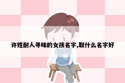 许姓耐人寻味的女孩名字,取什么名字好