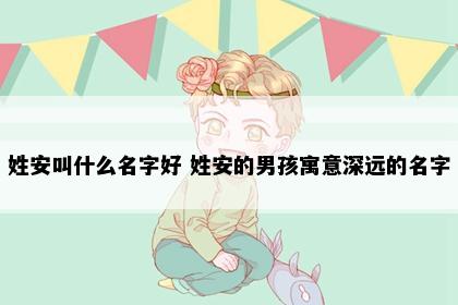 姓安叫什么名字好 姓安的男孩寓意深远的名字