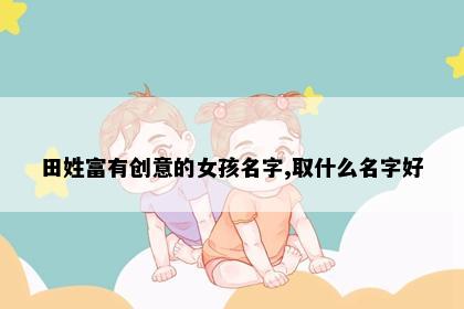 田姓富有创意的女孩名字,取什么名字好