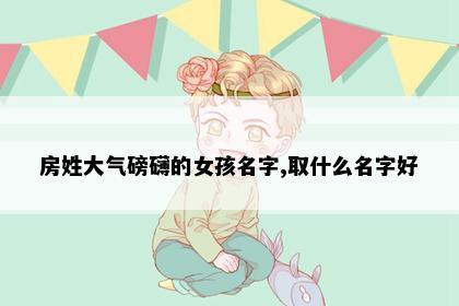 房姓大气磅礴的女孩名字,取什么名字好