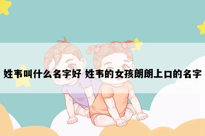 姓韦叫什么名字好 姓韦的女孩朗朗上口的名字