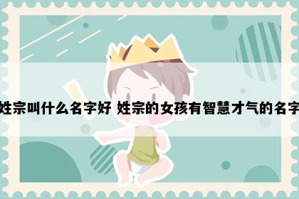姓宗叫什么名字好 姓宗的女孩有智慧才气的名字