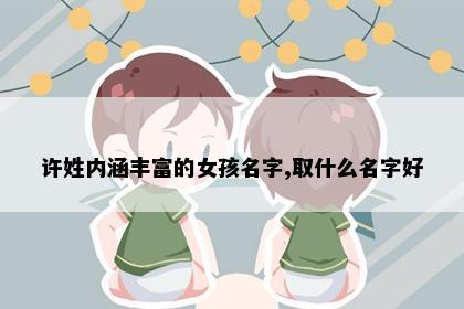 许姓内涵丰富的女孩名字,取什么名字好