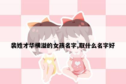 裴姓才华横溢的女孩名字,取什么名字好
