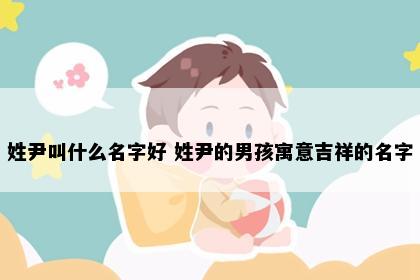 姓尹叫什么名字好 姓尹的男孩寓意吉祥的名字